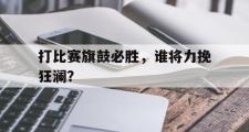 华体会官网-打比赛旗鼓必胜，谁将力挽狂澜？