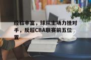 华体会体育-经验丰富，球队主场力挫对手，反超CBA联赛前五位置
