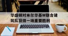 华体会官网-华盛顿对米尔华基W联合建筑队获得一场重要胜利