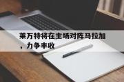 华体会体育-莱万特将在主场对阵马拉加，力争丰收