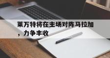华体会体育-莱万特将在主场对阵马拉加，力争丰收