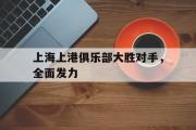 华体会官网-上海上港俱乐部大胜对手，全面发力
