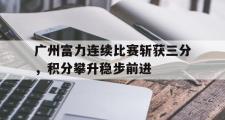 华体会官网-广州富力连续比赛斩获三分，积分攀升稳步前进