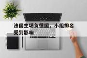 华体会官网-法国主场负德国，小组排名受到影响