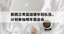 华体会官方网站-新西兰男篮组建年轻队伍，计划参加明年奥运会