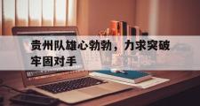华体会官网-贵州队雄心勃勃，力求突破牢固对手