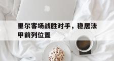 华体会官网-里尔客场战胜对手，稳居法甲前列位置