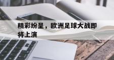 华体会官网-精彩纷呈，欧洲足球大战即将上演