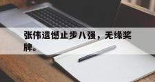 华体会官网-张伟遗憾止步八强，无缘奖牌。