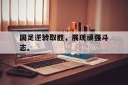 华体会官方网站-国足逆转取胜，展现顽强斗志。