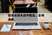 华体会官方网站-张伟点球大战中胜出，全场沸腾。
