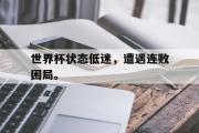 华体会体育-世界杯状态低迷，遭遇连败困局。