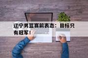 华体会体育-辽宁男篮赛前表态：目标只有冠军！