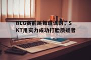 华体会体育-BLG赛前跳舞遭讽刺，SKT用实力成功打脸质疑者！