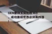 华体会体育-GEN鏖战五局险胜369，成功晋级世界总决赛四强！