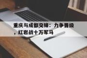 华体会体育-重庆与成都交锋：力争晋级，红岩战十万军马