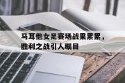 华体会体育-马耳他女足赛场战果累累，胜利之战引人瞩目