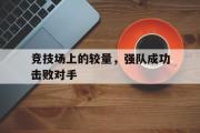 华体会体育-竞技场上的较量，强队成功击败对手