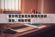 华体会官网-昔日铁卫复出补强恒大迎战亚冠，布局劳棋
