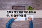 华体会官方网站-巴黎圣日耳曼再度战平摩纳哥，榜首争夺激烈