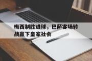 华体会官网-梅西制胜进球，巴萨客场转战赢下皇家社会