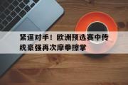 华体会官方网站-紧逼对手！欧洲预选赛中传统豪强再次摩拳擦掌