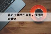 华体会官方网站-富力主场战平申花，保持稳定状态
