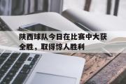 华体会体育-陕西球队今日在比赛中大获全胜，取得惊人胜利