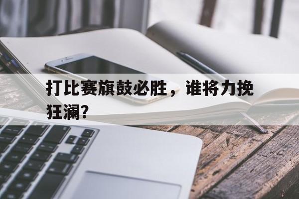 打比赛旗鼓必胜，谁将力挽狂澜？