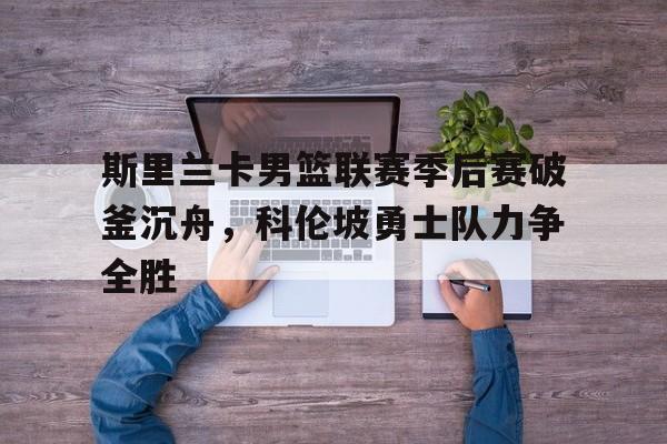 斯里兰卡男篮联赛季后赛破釜沉舟，科伦坡勇士队力争全胜
